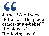 James Wood sees fiction as “the place of not-quite-belief,” the place of “believing ‘as if.’”
